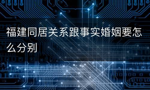 福建同居关系跟事实婚姻要怎么分别