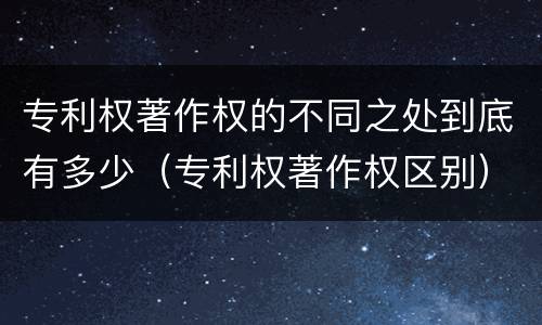 专利权著作权的不同之处到底有多少（专利权著作权区别）