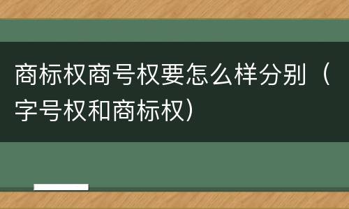 商标权商号权要怎么样分别（字号权和商标权）
