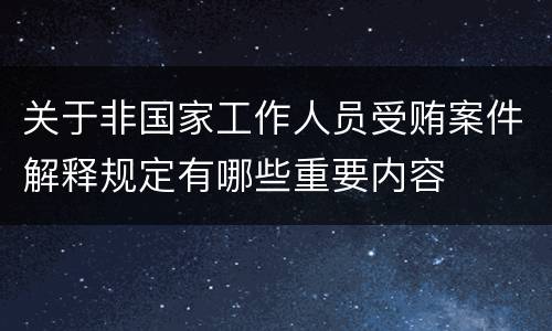 关于非国家工作人员受贿案件解释规定有哪些重要内容