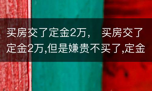 买房交了定金2万， 买房交了定金2万,但是嫌贵不买了,定金能退吗?