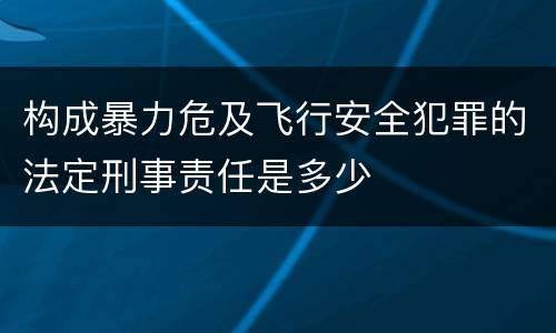构成暴力危及飞行安全犯罪的法定刑事责任是多少