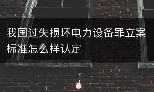 我国过失损坏电力设备罪立案标准怎么样认定