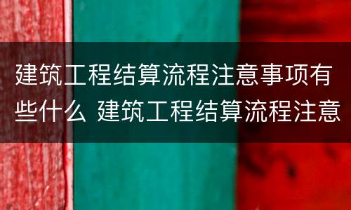 建筑工程结算流程注意事项有些什么 建筑工程结算流程注意事项有些什么内容