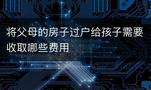 将父母的房子过户给孩子需要收取哪些费用