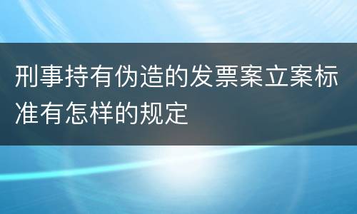 刑事持有伪造的发票案立案标准有怎样的规定
