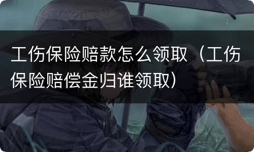 工伤保险赔款怎么领取（工伤保险赔偿金归谁领取）