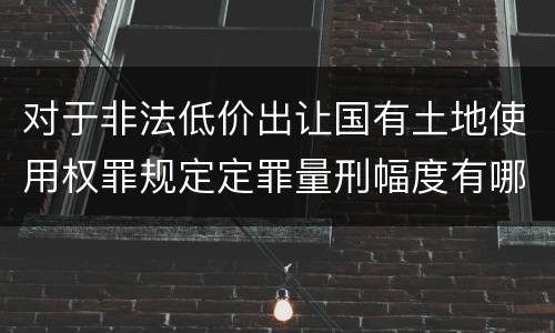 对于非法低价出让国有土地使用权罪规定定罪量刑幅度有哪些