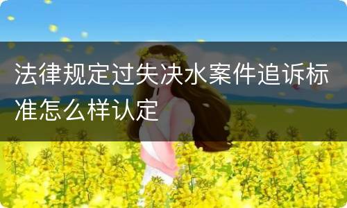 法律规定过失决水案件追诉标准怎么样认定