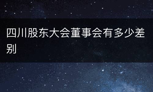 四川股东大会董事会有多少差别