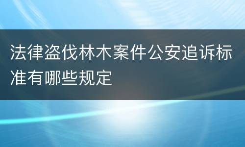 法律盗伐林木案件公安追诉标准有哪些规定