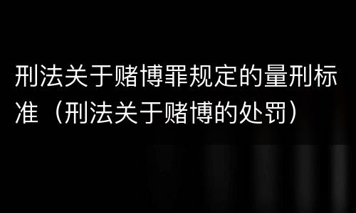 刑法关于赌博罪规定的量刑标准（刑法关于赌博的处罚）