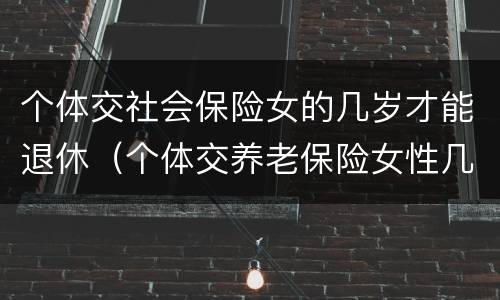 个体交社会保险女的几岁才能退休（个体交养老保险女性几岁退休）