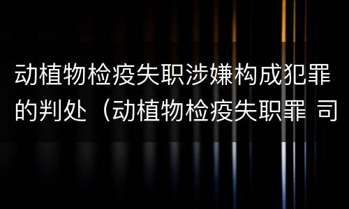动植物检疫失职涉嫌构成犯罪的判处（动植物检疫失职罪 司法解释）