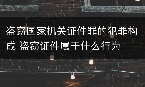 盗窃国家机关证件罪的犯罪构成 盗窃证件属于什么行为