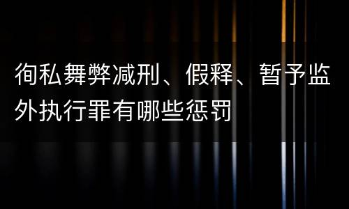 徇私舞弊减刑、假释、暂予监外执行罪有哪些惩罚