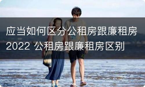 应当如何区分公租房跟廉租房2022 公租房跟廉租房区别