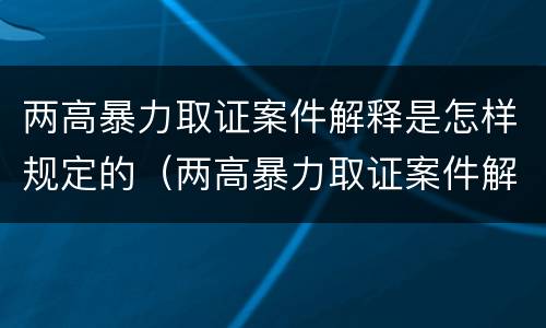 两高暴力取证案件解释是怎样规定的（两高暴力取证案件解释是怎样规定的法律依据）