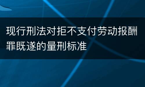 现行刑法对拒不支付劳动报酬罪既遂的量刑标准