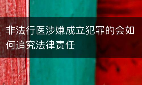 非法行医涉嫌成立犯罪的会如何追究法律责任