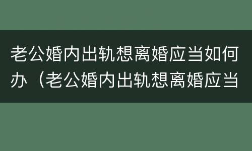 老公婚内出轨想离婚应当如何办（老公婚内出轨想离婚应当如何办理离婚证）