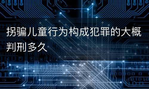 拐骗儿童行为构成犯罪的大概判刑多久