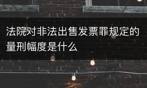 法院对非法出售发票罪规定的量刑幅度是什么
