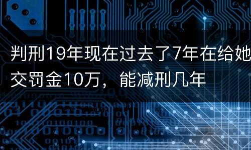 判刑19年现在过去了7年在给她交罚金10万，能减刑几年