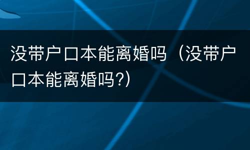 没带户口本能离婚吗（没带户口本能离婚吗?）