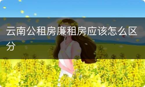 云南公租房廉租房应该怎么区分