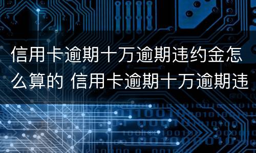 信用卡逾期十万逾期违约金怎么算的 信用卡逾期十万逾期违约金怎么算的呢