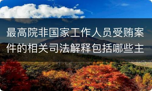 最高院非国家工作人员受贿案件的相关司法解释包括哪些主要内容