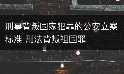 刑事背叛国家犯罪的公安立案标准 刑法背叛祖国罪