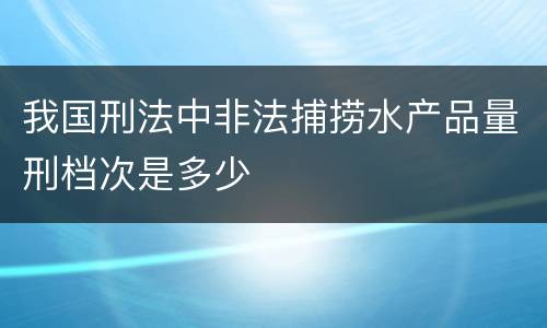 我国刑法中非法捕捞水产品量刑档次是多少