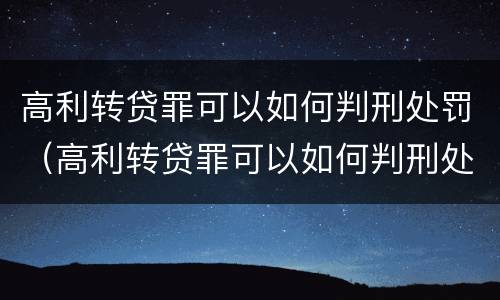 高利转贷罪可以如何判刑处罚（高利转贷罪可以如何判刑处罚吗）