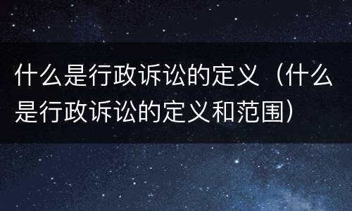 什么是行政诉讼的定义（什么是行政诉讼的定义和范围）