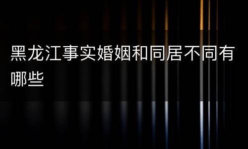 黑龙江事实婚姻和同居不同有哪些