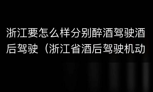 浙江要怎么样分别醉酒驾驶酒后驾驶（浙江省酒后驾驶机动车怎么处罚）