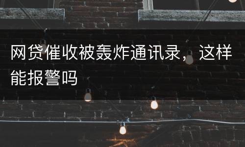 网贷催收被轰炸通讯录，这样能报警吗