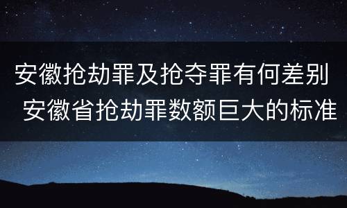 安徽抢劫罪及抢夺罪有何差别 安徽省抢劫罪数额巨大的标准