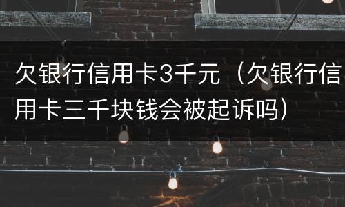 欠银行信用卡3千元（欠银行信用卡三千块钱会被起诉吗）