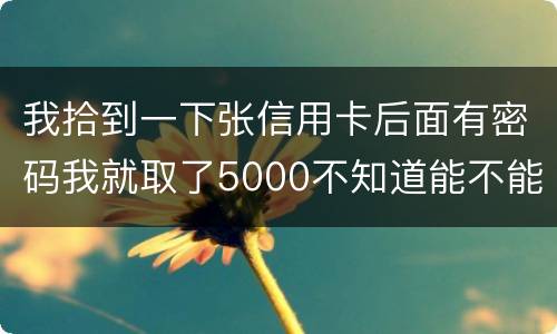 我拾到一下张信用卡后面有密码我就取了5000不知道能不能判