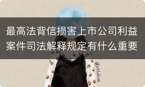 最高法背信损害上市公司利益案件司法解释规定有什么重要内容