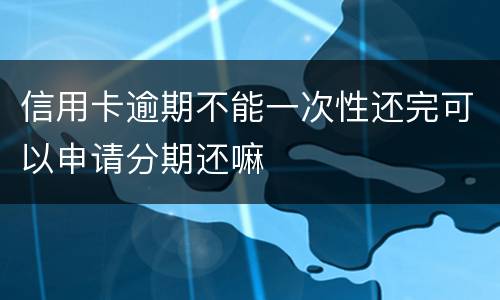 信用卡逾期不能一次性还完可以申请分期还嘛