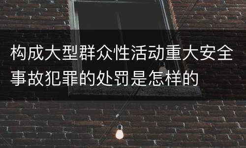 构成大型群众性活动重大安全事故犯罪的处罚是怎样的