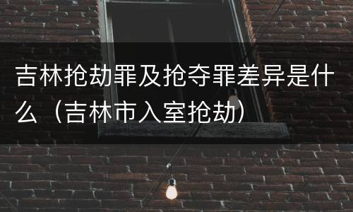 吉林抢劫罪及抢夺罪差异是什么（吉林市入室抢劫）