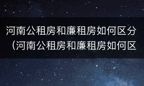 河南公租房和廉租房如何区分（河南公租房和廉租房如何区分的）