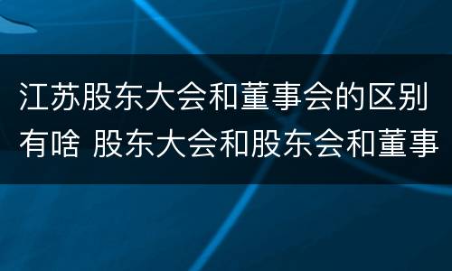 江苏股东大会和董事会的区别有啥 股东大会和股东会和董事会有什么区别