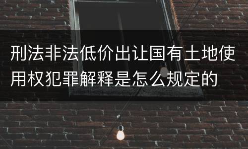刑法非法低价出让国有土地使用权犯罪解释是怎么规定的