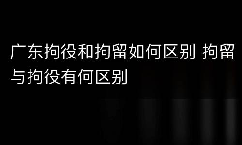 广东拘役和拘留如何区别 拘留与拘役有何区别